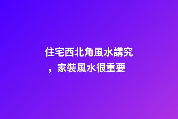 住宅西北角風水講究，家裝風水很重要-第1張-觀點-玄機派